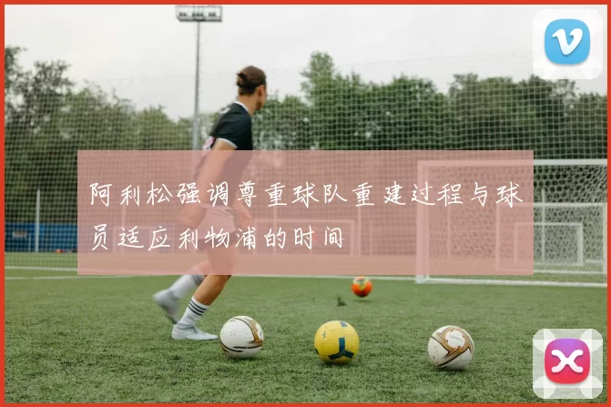 阿利松强调尊重球队重建过程与球员适应利物浦的时间