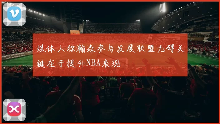 媒体人称瀚森参与发展联盟无碍关键在于提升NBA表现