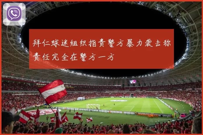 拜仁球迷组织指责警方暴力袭击称责任完全在警方一方