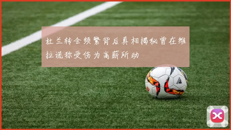 杜兰转会频繁背后真相揭秘曾在维拉谎称受伤为高薪所动