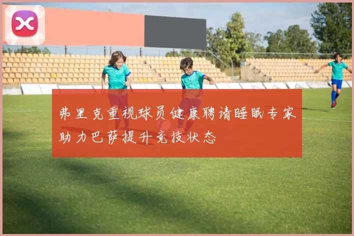 弗里克重视球员健康聘请睡眠专家助力巴萨提升竞技状态