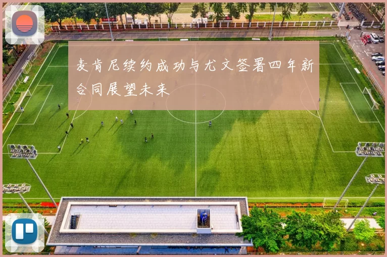 麦肯尼续约成功与尤文签署四年新合同展望未来