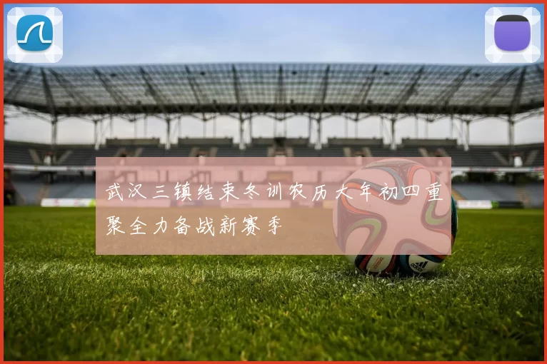 武汉三镇结束冬训农历大年初四重聚全力备战新赛季