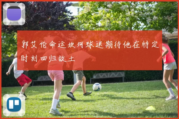 郭艾伦命运坎坷球迷期待他在特定时刻回归故土