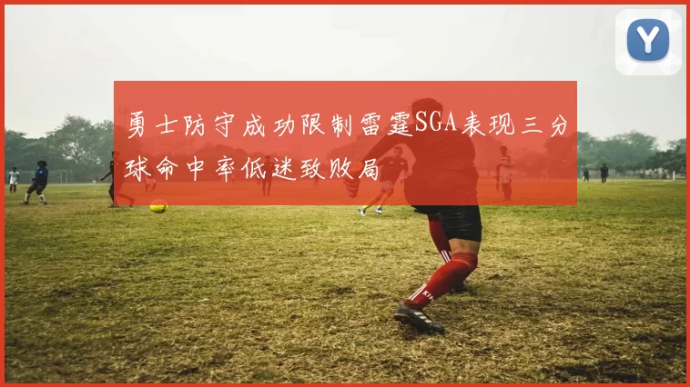 勇士防守成功限制雷霆SGA表现三分球命中率低迷致败局