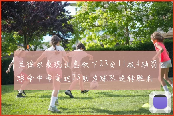 兰德尔表现出色砍下23分11板4助罚球命中率高达75助力球队逆转胜利