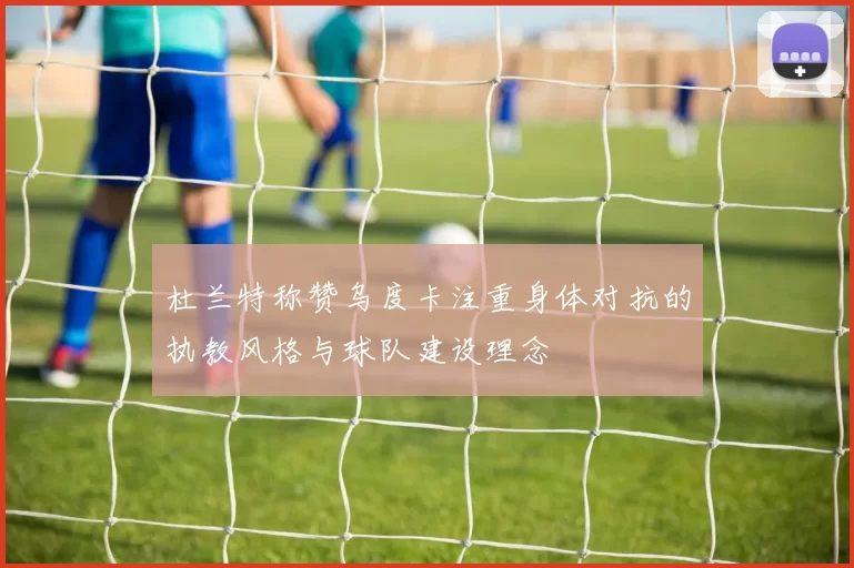 杜兰特称赞乌度卡注重身体对抗的执教风格与球队建设理念
