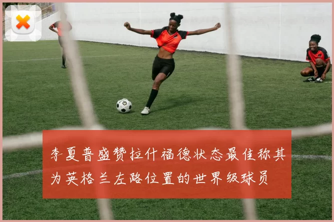 李夏普盛赞拉什福德状态最佳称其为英格兰左路位置的世界级球员