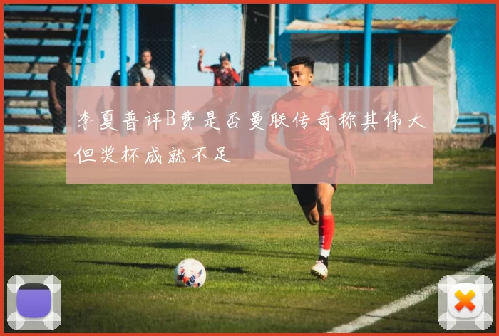 李夏普评B费是否曼联传奇称其伟大但奖杯成就不足