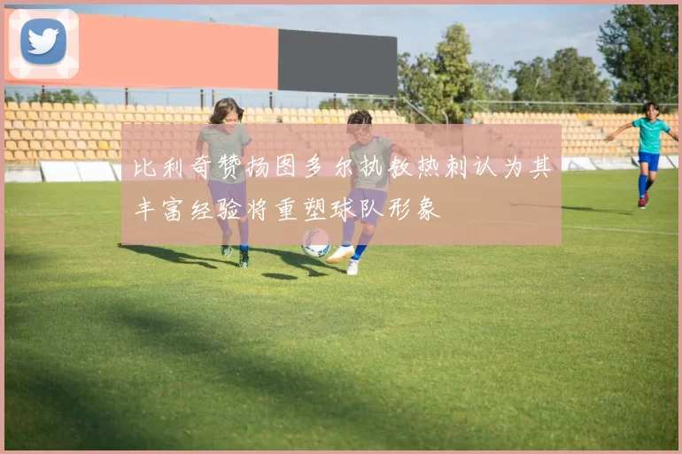 比利奇赞扬图多尔执教热刺认为其丰富经验将重塑球队形象