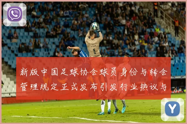 新版中国足球协会球员身份与转会管理规定正式发布引发行业热议与期待