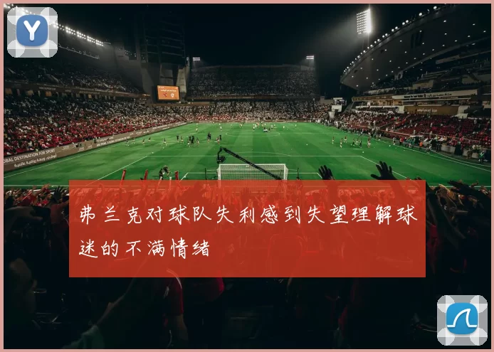弗兰克对球队失利感到失望理解球迷的不满情绪