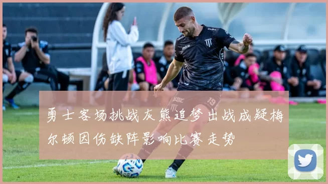 勇士客场挑战灰熊追梦出战成疑梅尔顿因伤缺阵影响比赛走势