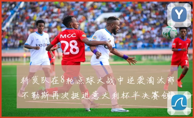 科莫队在8轮点球大战中逆袭淘汰那不勒斯再次挺进意大利杯半决赛创造历史