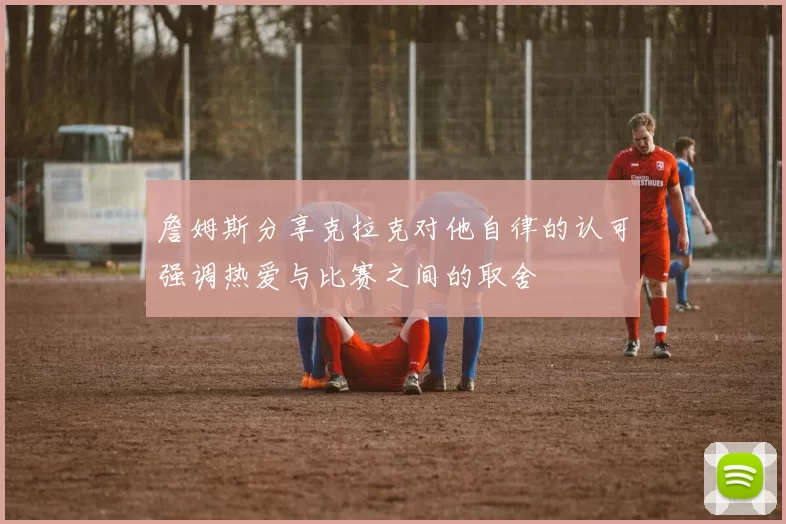 詹姆斯分享克拉克对他自律的认可强调热爱与比赛之间的取舍