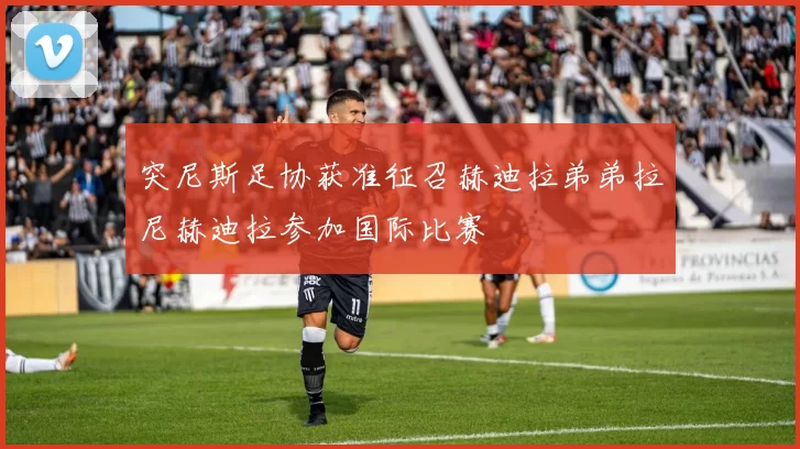 突尼斯足协获准征召赫迪拉弟弟拉尼赫迪拉参加国际比赛
