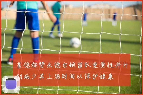 基德称赞米德尔顿留队重要性并计划减少其上场时间以保护健康