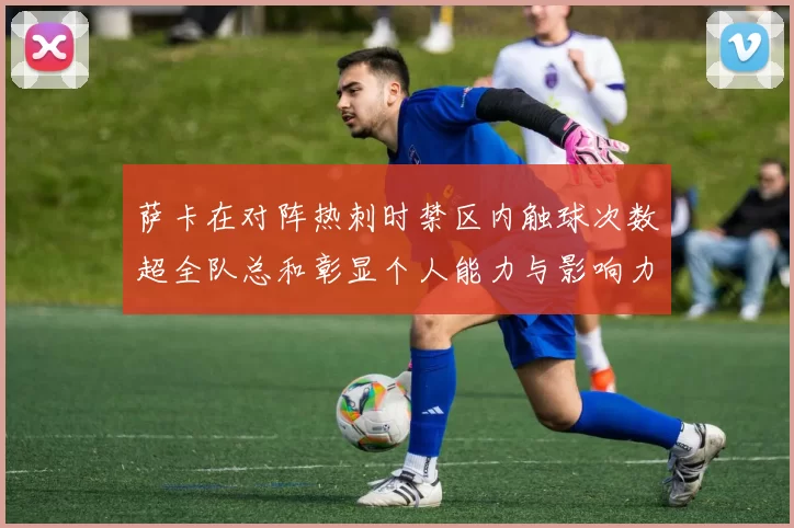 萨卡在对阵热刺时禁区内触球次数超全队总和彰显个人能力与影响力
