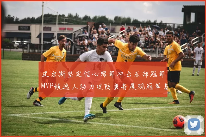 皮尔斯坚定信心绿军冲击东部冠军MVP候选人助力攻防兼备展现冠军基因