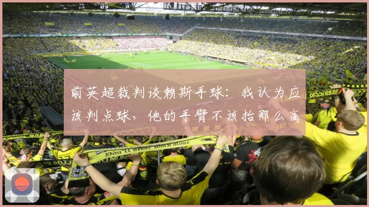 前英超裁判谈赖斯手球：我认为应该判点球，他的手臂不该抬那么高