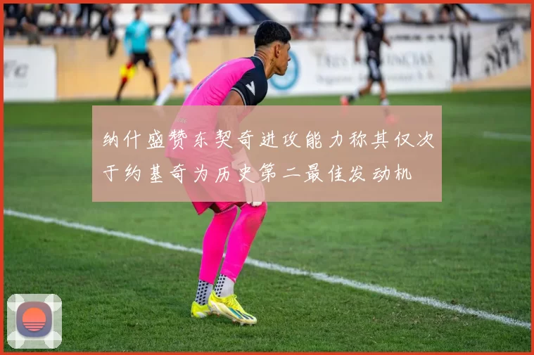纳什盛赞东契奇进攻能力称其仅次于约基奇为历史第二最佳发动机