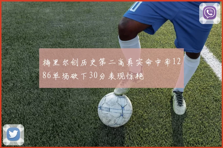 梅里尔创历史第二高真实命中率1286单场砍下30分表现惊艳