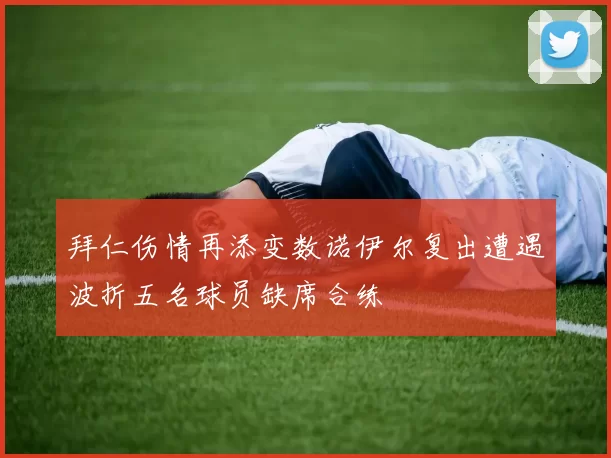 拜仁伤情再添变数诺伊尔复出遭遇波折五名球员缺席合练