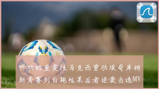 听劝的重要性马克西曾劝埃奇库姆新秀赛别白跑结果后者逆袭当选MVP