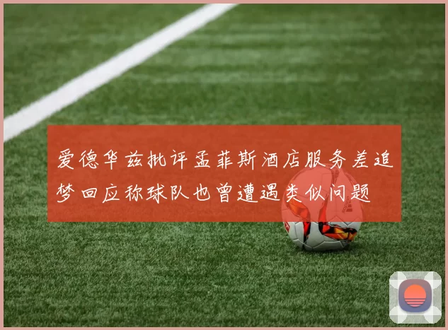 爱德华兹批评孟菲斯酒店服务差追梦回应称球队也曾遭遇类似问题