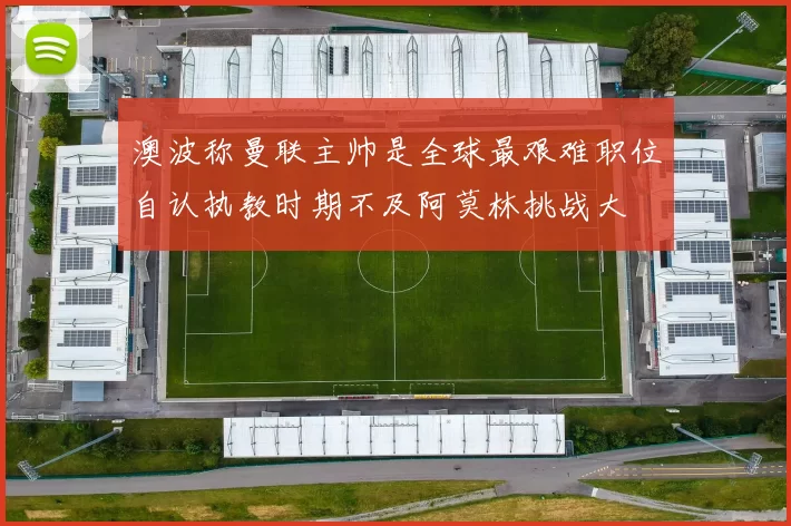 澳波称曼联主帅是全球最艰难职位自认执教时期不及阿莫林挑战大
